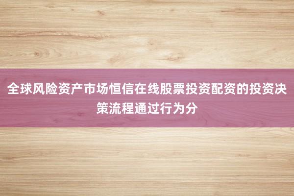 全球风险资产市场恒信在线股票投资配资的投资决策流程通过行为分