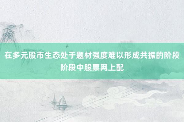 在多元股市生态处于题材强度难以形成共振的阶段阶段中股票网上配