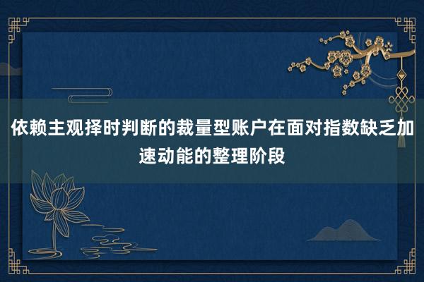 依赖主观择时判断的裁量型账户在面对指数缺乏加速动能的整理阶段