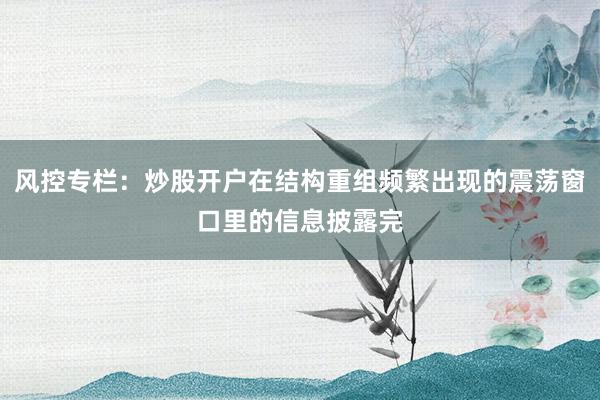 风控专栏：炒股开户在结构重组频繁出现的震荡窗口里的信息披露完
