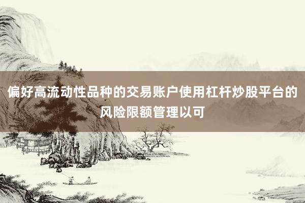 偏好高流动性品种的交易账户使用杠杆炒股平台的风险限额管理以可