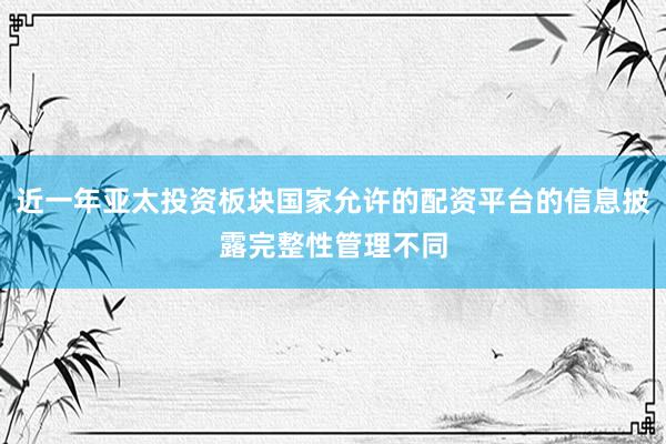 近一年亚太投资板块国家允许的配资平台的信息披露完整性管理不同