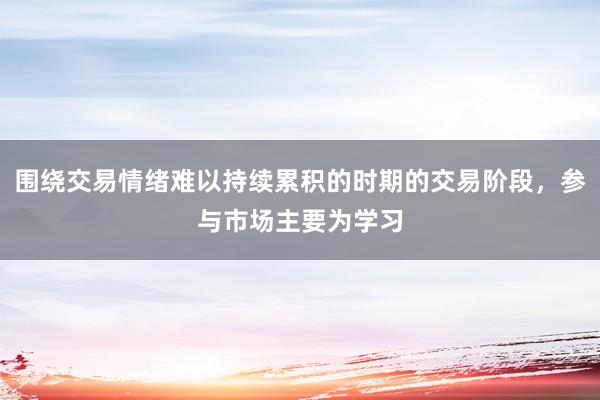 围绕交易情绪难以持续累积的时期的交易阶段，参与市场主要为学习