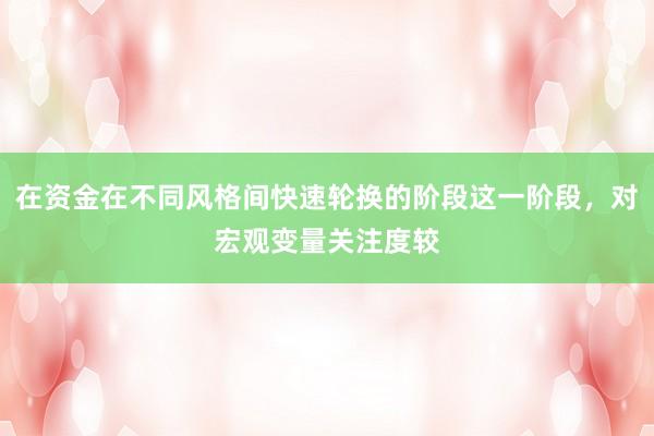 在资金在不同风格间快速轮换的阶段这一阶段，对宏观变量关注度较