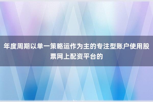 年度周期以单一策略运作为主的专注型账户使用股票网上配资平台的