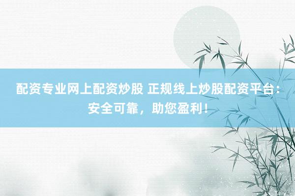 配资专业网上配资炒股 正规线上炒股配资平台：安全可靠，助您盈利！