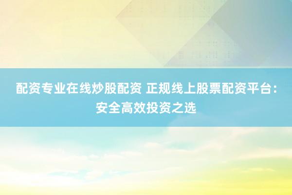 配资专业在线炒股配资 正规线上股票配资平台：安全高效投资之选