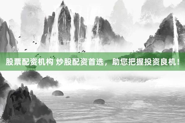 股票配资机构 炒股配资首选，助您把握投资良机！