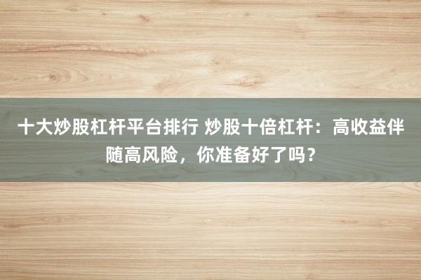 十大炒股杠杆平台排行 炒股十倍杠杆：高收益伴随高风险，你准备好了吗？