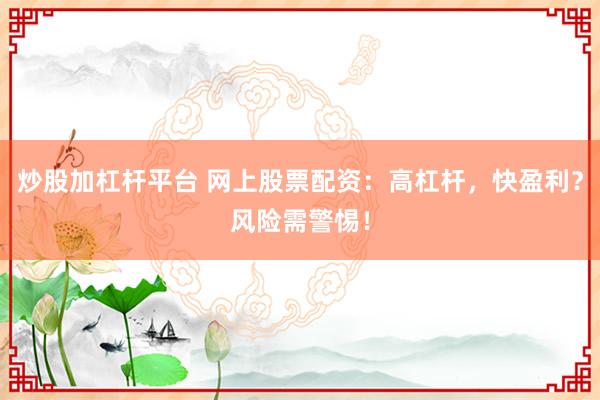 炒股加杠杆平台 网上股票配资：高杠杆，快盈利？风险需警惕！