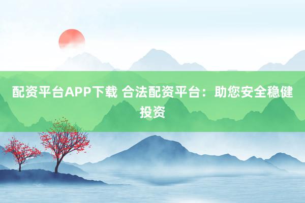 配资平台APP下载 合法配资平台：助您安全稳健投资