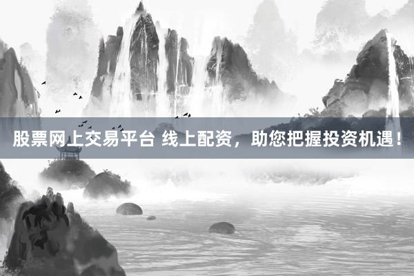 股票网上交易平台 线上配资，助您把握投资机遇！
