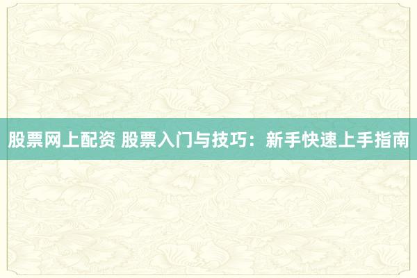 股票网上配资 股票入门与技巧：新手快速上手指南