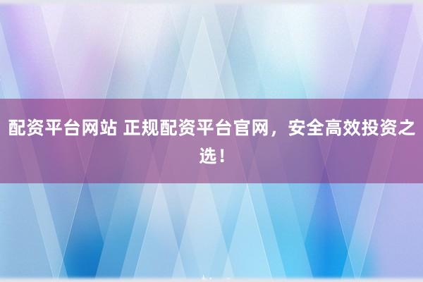 配资平台网站 正规配资平台官网，安全高效投资之选！