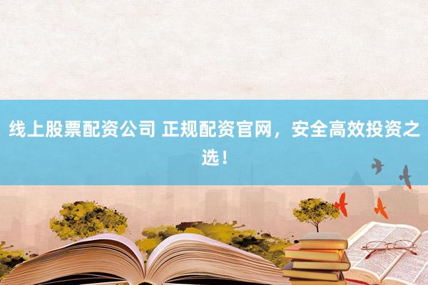 线上股票配资公司 正规配资官网，安全高效投资之选！