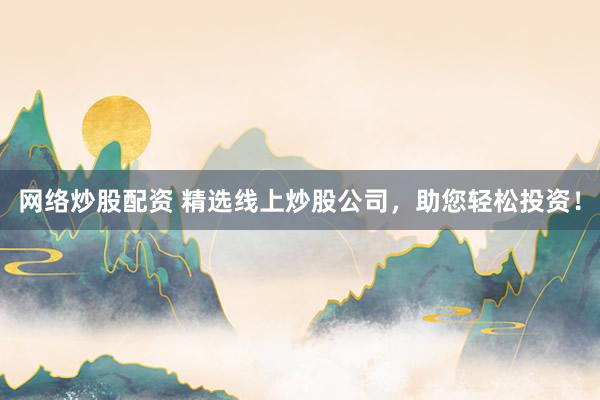 网络炒股配资 精选线上炒股公司，助您轻松投资！