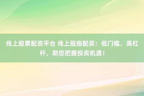 线上股票配资平台 线上股指配资：低门槛，高杠杆，助您把握投资机遇！