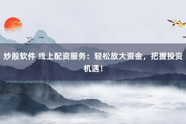炒股软件 线上配资服务：轻松放大资金，把握投资机遇！