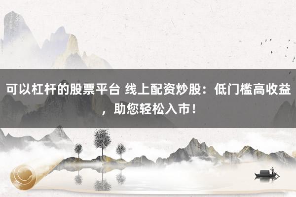 可以杠杆的股票平台 线上配资炒股：低门槛高收益，助您轻松入市！