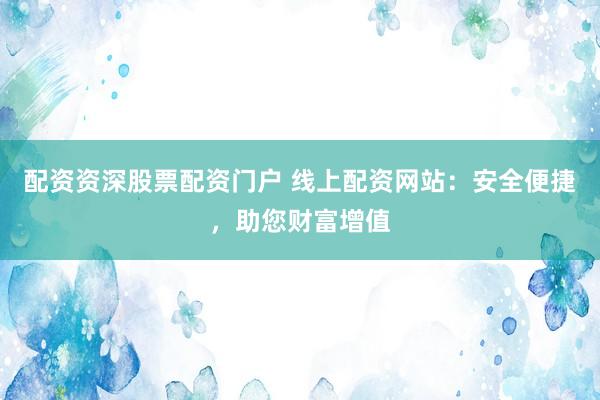 配资资深股票配资门户 线上配资网站：安全便捷，助您财富增值