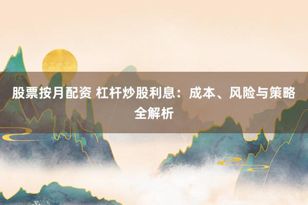 股票按月配资 杠杆炒股利息：成本、风险与策略全解析