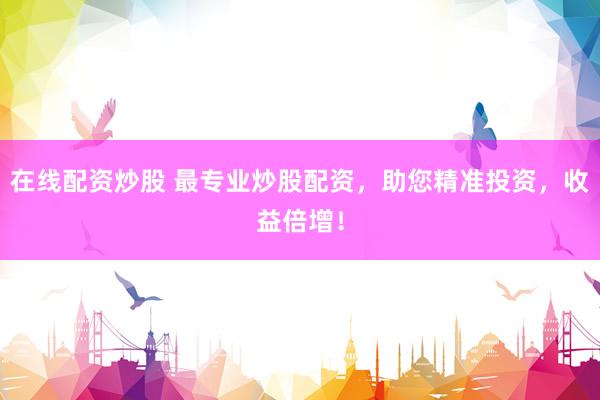 在线配资炒股 最专业炒股配资，助您精准投资，收益倍增！