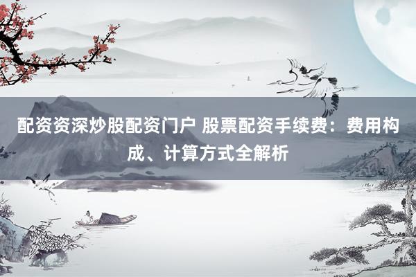 配资资深炒股配资门户 股票配资手续费：费用构成、计算方式全解析