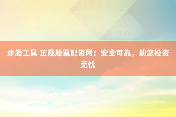 炒股工具 正规股票配资网：安全可靠，助您投资无忧