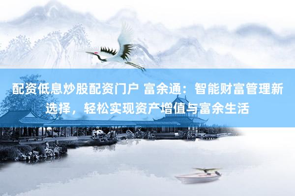 配资低息炒股配资门户 富余通：智能财富管理新选择，轻松实现资产增值与富余生活