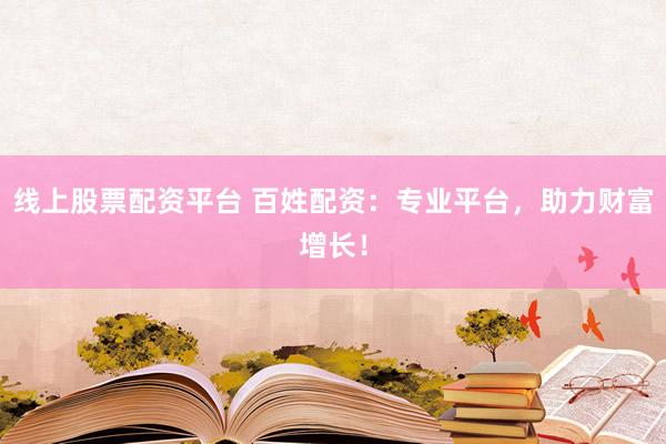 线上股票配资平台 百姓配资：专业平台，助力财富增长！
