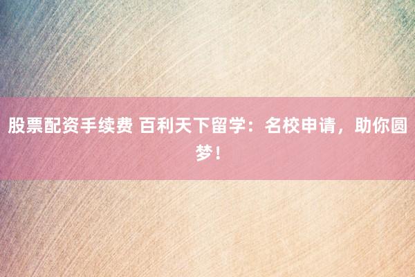 股票配资手续费 百利天下留学：名校申请，助你圆梦！