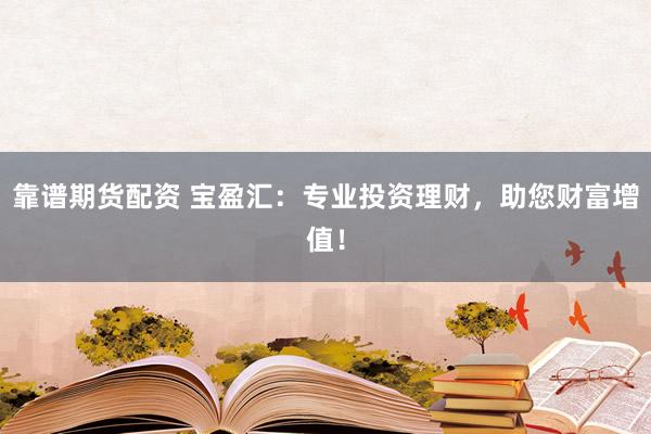 靠谱期货配资 宝盈汇：专业投资理财，助您财富增值！
