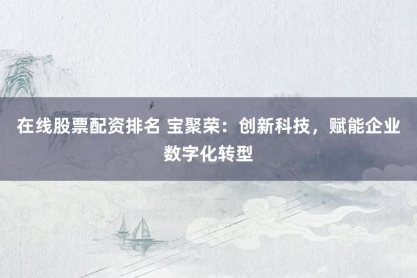 在线股票配资排名 宝聚荣：创新科技，赋能企业数字化转型