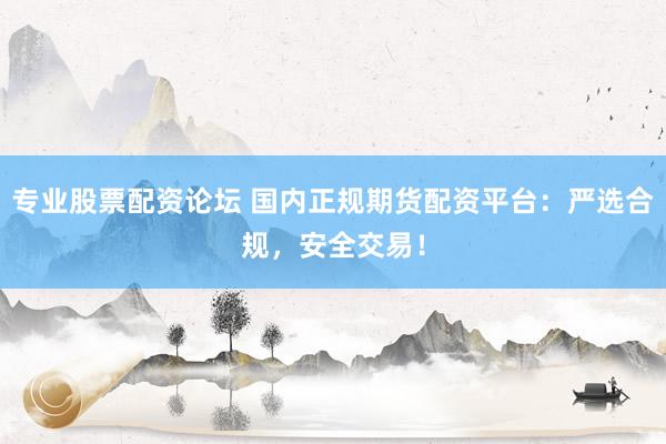 专业股票配资论坛 国内正规期货配资平台：严选合规，安全交易！