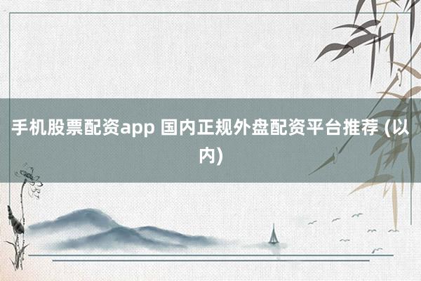 手机股票配资app 国内正规外盘配资平台推荐 (以内)