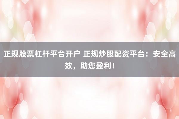 正规股票杠杆平台开户 正规炒股配资平台：安全高效，助您盈利！