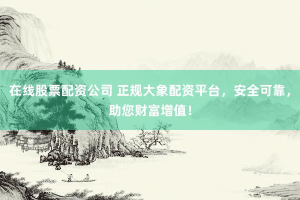 在线股票配资公司 正规大象配资平台，安全可靠，助您财富增值！