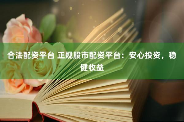 合法配资平台 正规股市配资平台：安心投资，稳健收益