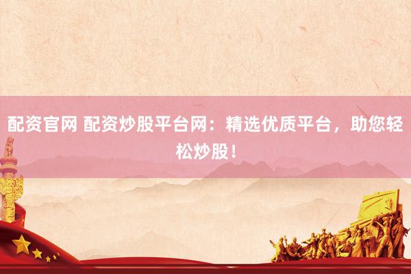 配资官网 配资炒股平台网：精选优质平台，助您轻松炒股！