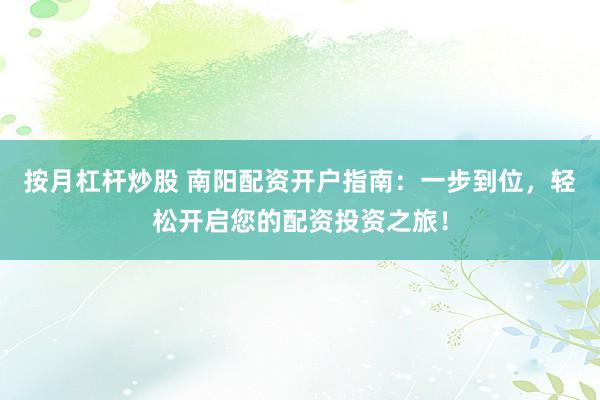 按月杠杆炒股 南阳配资开户指南：一步到位，轻松开启您的配资投资之旅！