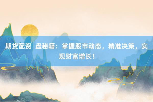 期货配资  盘秘籍：掌握股市动态，精准决策，实现财富增长！