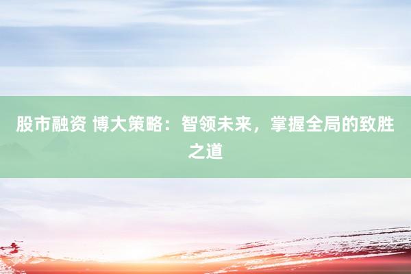 股市融资 博大策略：智领未来，掌握全局的致胜之道