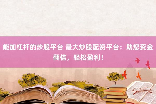 能加杠杆的炒股平台 最大炒股配资平台：助您资金翻倍，轻松盈利！