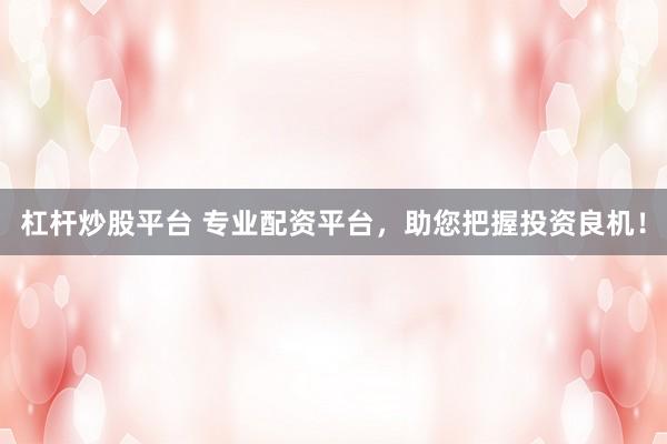杠杆炒股平台 专业配资平台，助您把握投资良机！