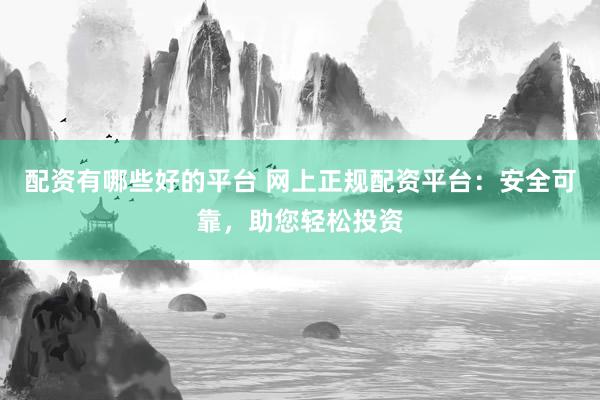 配资有哪些好的平台 网上正规配资平台：安全可靠，助您轻松投资