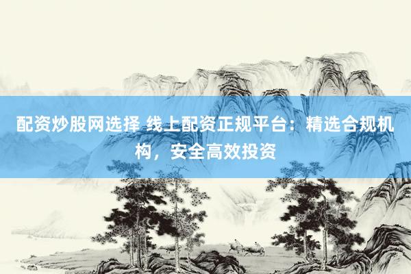 配资炒股网选择 线上配资正规平台：精选合规机构，安全高效投资