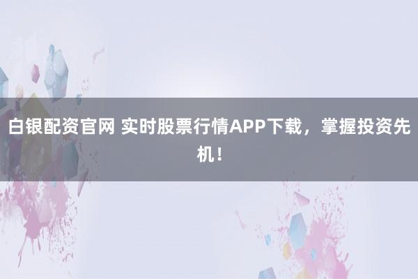 白银配资官网 实时股票行情APP下载，掌握投资先机！