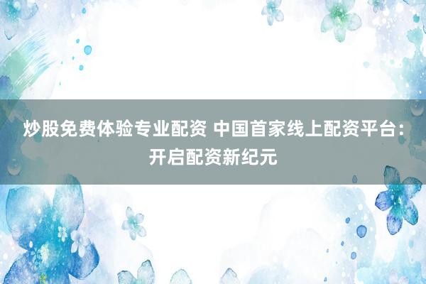 炒股免费体验专业配资 中国首家线上配资平台：开启配资新纪元
