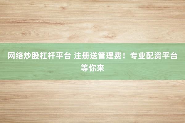 网络炒股杠杆平台 注册送管理费！专业配资平台等你来