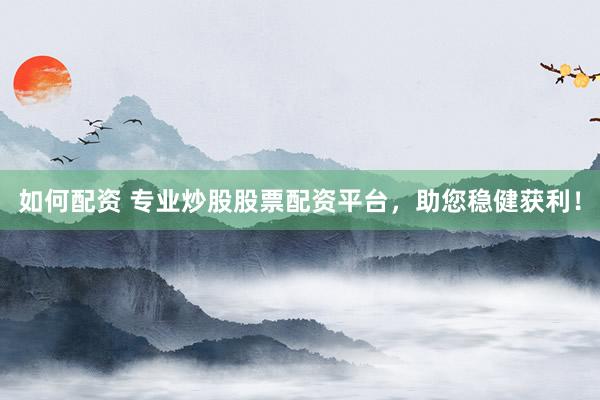 如何配资 专业炒股股票配资平台，助您稳健获利！